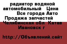 радиатор водяной автомобильный › Цена ­ 6 500 - Все города Авто » Продажа запчастей   . Челябинская обл.,Катав-Ивановск г.